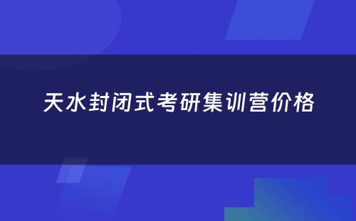 天水封闭式考研集训营价格