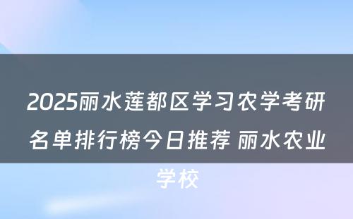 2025丽水莲都区学习农学考研名单排行榜今日推荐 丽水农业学校