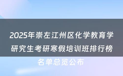 2025年崇左江州区化学教育学研究生考研寒假培训班排行榜名单总览公布 