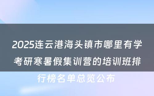 2025连云港海头镇市哪里有学考研寒暑假集训营的培训班排行榜名单总览公布 