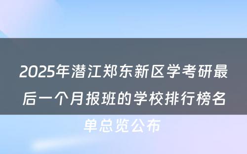 2025年潜江郑东新区学考研最后一个月报班的学校排行榜名单总览公布 