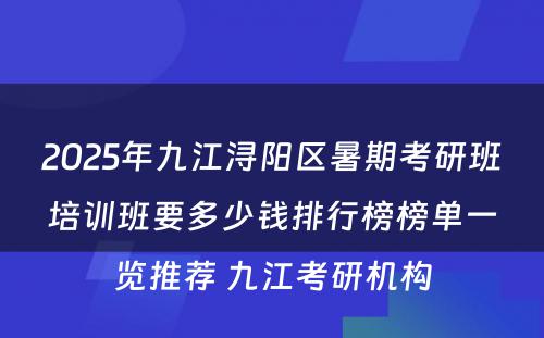 2025年九江浔阳区暑期考研班培训班要多少钱排行榜榜单一览推荐 九江考研机构