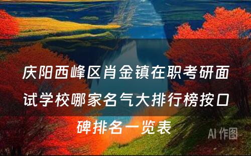 庆阳西峰区肖金镇在职考研面试学校哪家名气大排行榜按口碑排名一览表 