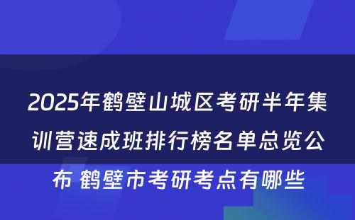 2025年鹤壁山城区考研半年集训营速成班排行榜名单总览公布 鹤壁市考研考点有哪些