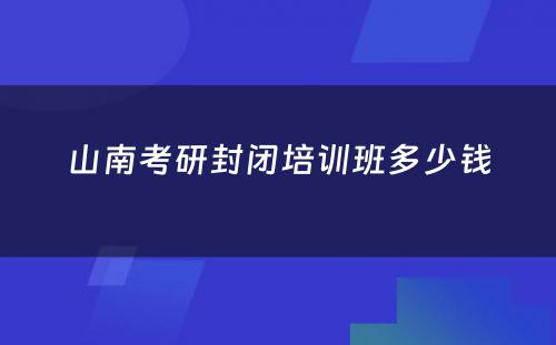 山南考研封闭培训班多少钱