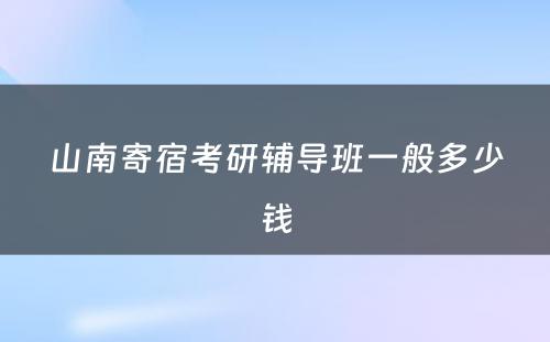 山南寄宿考研辅导班一般多少钱