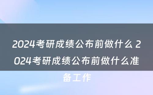 2024考研成绩公布前做什么 2024考研成绩公布前做什么准备工作