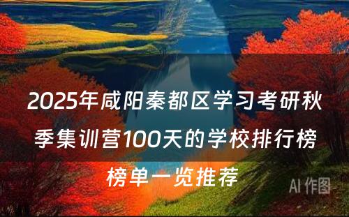 2025年咸阳秦都区学习考研秋季集训营100天的学校排行榜榜单一览推荐 