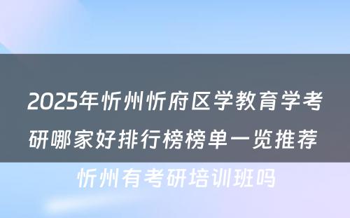 2025年忻州忻府区学教育学考研哪家好排行榜榜单一览推荐 忻州有考研培训班吗