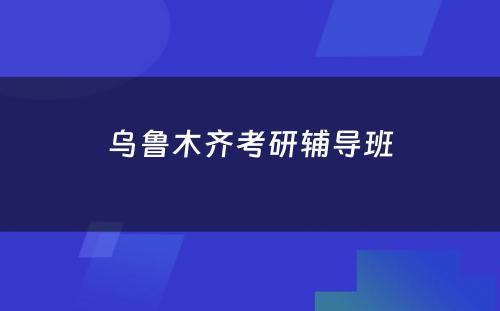 乌鲁木齐考研辅导班