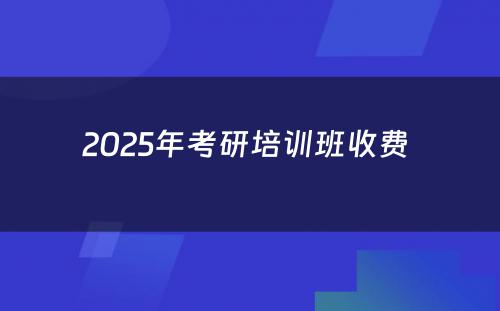 2025年考研培训班收费 