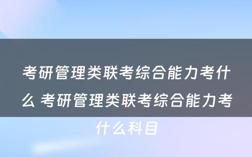 考研管理类联考综合能力考什么 考研管理类联考综合能力考什么科目