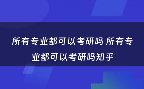 所有专业都可以考研吗 所有专业都可以考研吗知乎