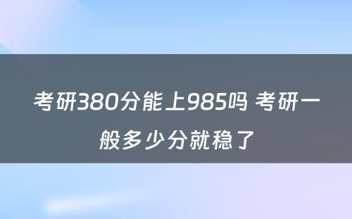 考研380分能上985吗 考研一般多少分就稳了