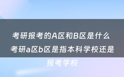 考研报考的A区和B区是什么 考研a区b区是指本科学校还是报考学校