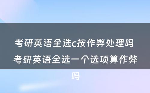 考研英语全选c按作弊处理吗 考研英语全选一个选项算作弊吗