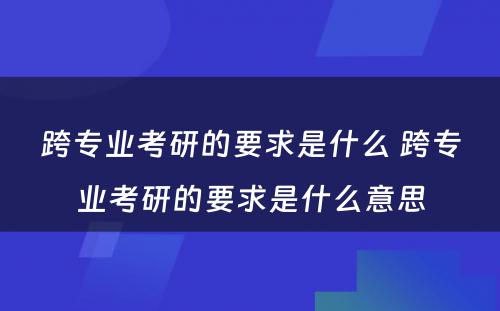 跨专业考研的要求是什么 跨专业考研的要求是什么意思