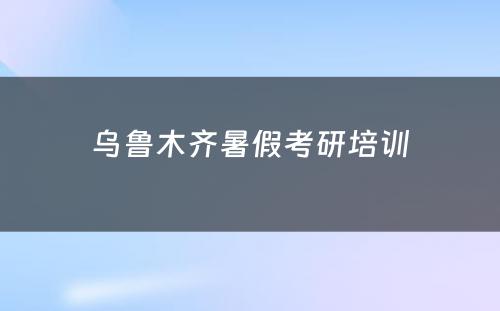 乌鲁木齐暑假考研培训