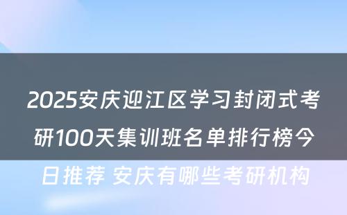 2025安庆迎江区学习封闭式考研100天集训班名单排行榜今日推荐 安庆有哪些考研机构