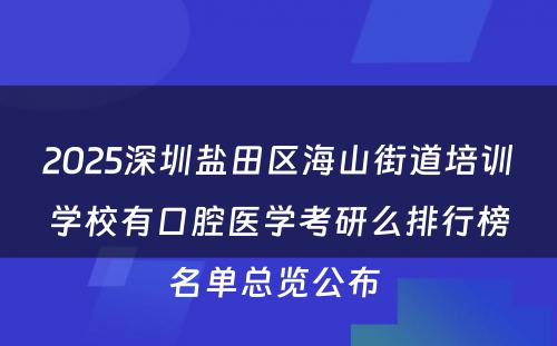 2025深圳盐田区海山街道培训学校有口腔医学考研么排行榜名单总览公布 