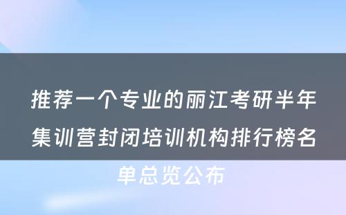 推荐一个专业的丽江考研半年集训营封闭培训机构排行榜名单总览公布 