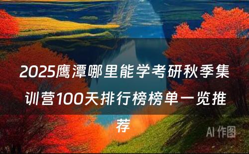 2025鹰潭哪里能学考研秋季集训营100天排行榜榜单一览推荐 