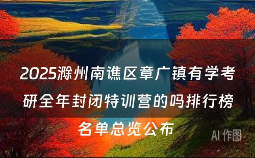 2025滁州南谯区章广镇有学考研全年封闭特训营的吗排行榜名单总览公布 