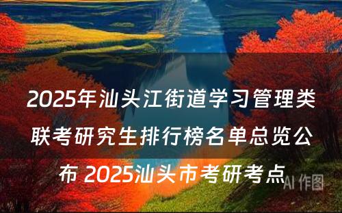 2025年汕头江街道学习管理类联考研究生排行榜名单总览公布 2025汕头市考研考点