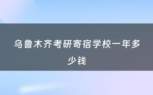 乌鲁木齐考研寄宿学校一年多少钱