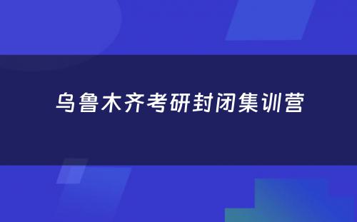 乌鲁木齐考研封闭集训营