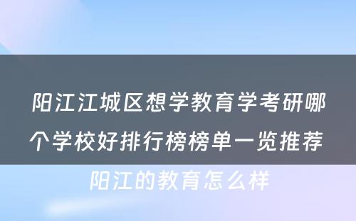 阳江江城区想学教育学考研哪个学校好排行榜榜单一览推荐 阳江的教育怎么样