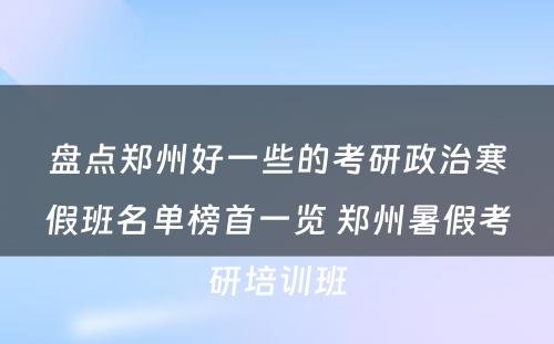 盘点郑州好一些的考研政治寒假班名单榜首一览 郑州暑假考研培训班