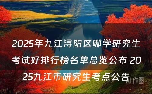 2025年九江浔阳区哪学研究生考试好排行榜名单总览公布 2025九江市研究生考点公告