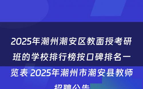 2025年潮州潮安区教面授考研班的学校排行榜按口碑排名一览表 2025年潮州市潮安县教师招聘公告