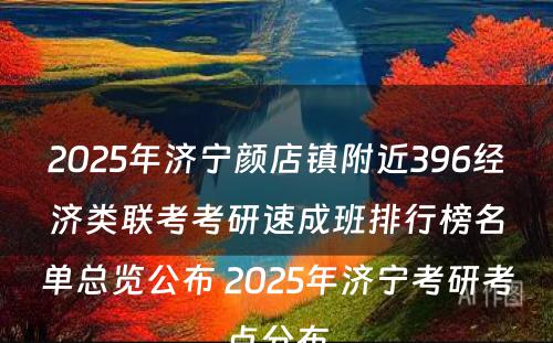 2025年济宁颜店镇附近396经济类联考考研速成班排行榜名单总览公布 2025年济宁考研考点分布