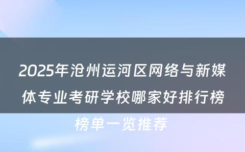 2025年沧州运河区网络与新媒体专业考研学校哪家好排行榜榜单一览推荐 