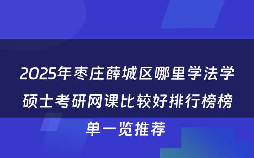 2025年枣庄薛城区哪里学法学硕士考研网课比较好排行榜榜单一览推荐 