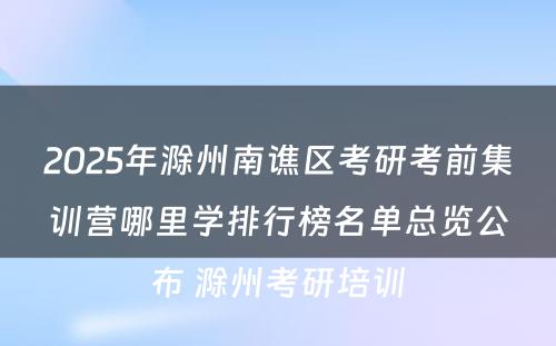 2025年滁州南谯区考研考前集训营哪里学排行榜名单总览公布 滁州考研培训