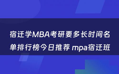 宿迁学MBA考研要多长时间名单排行榜今日推荐 mpa宿迁班