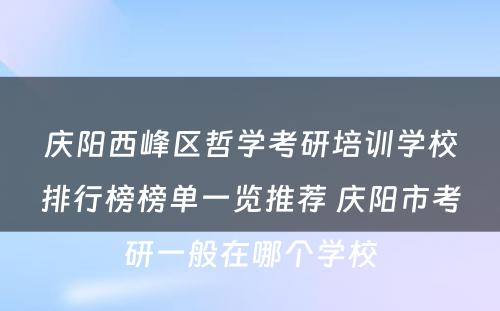 庆阳西峰区哲学考研培训学校排行榜榜单一览推荐 庆阳市考研一般在哪个学校