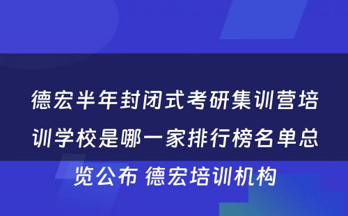 德宏半年封闭式考研集训营培训学校是哪一家排行榜名单总览公布 德宏培训机构