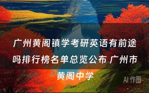广州黄阁镇学考研英语有前途吗排行榜名单总览公布 广州市黄阁中学