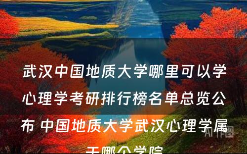 武汉中国地质大学哪里可以学心理学考研排行榜名单总览公布 中国地质大学武汉心理学属于哪个学院