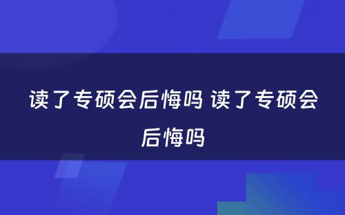 读了专硕会后悔吗 读了专硕会后悔吗