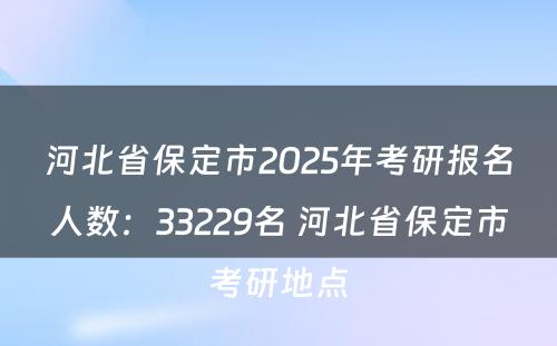 河北省保定市2025年考研报名人数：33229名 河北省保定市考研地点