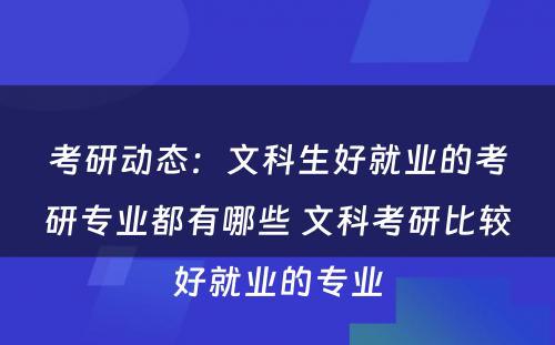 考研动态：文科生好就业的考研专业都有哪些 文科考研比较好就业的专业