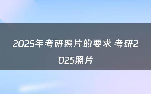 2025年考研照片的要求 考研2025照片