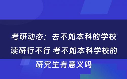 考研动态：去不如本科的学校读研行不行 考不如本科学校的研究生有意义吗