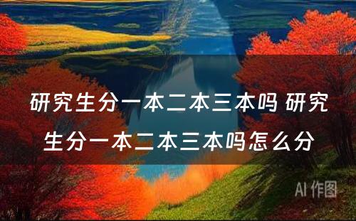 研究生分一本二本三本吗 研究生分一本二本三本吗怎么分