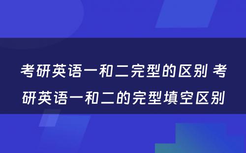 考研英语一和二完型的区别 考研英语一和二的完型填空区别